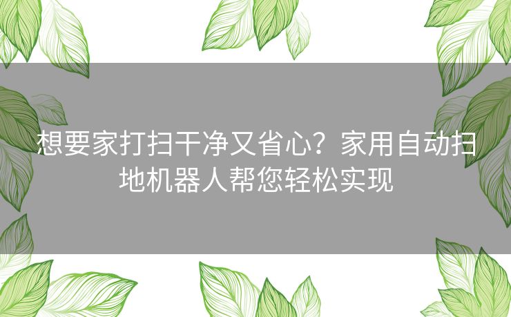 想要家打扫干净又省心？家用自动扫地机器人帮您轻松实现