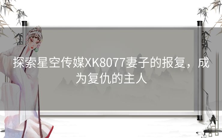 探索星空传媒XK8077妻子的报复，成为复仇的主人
