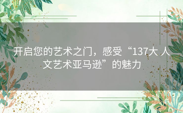 开启您的艺术之门，感受“137大 人文艺术亚马逊”的魅力