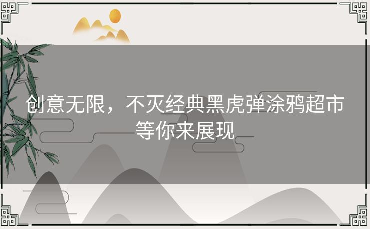 创意无限，不灭经典黑虎弹涂鸦超市等你来展现