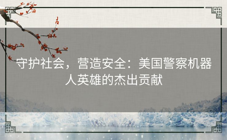 守护社会，营造安全：美国警察机器人英雄的杰出贡献