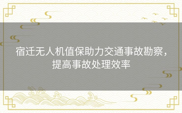 宿迁无人机值保助力交通事故勘察，提高事故处理效率