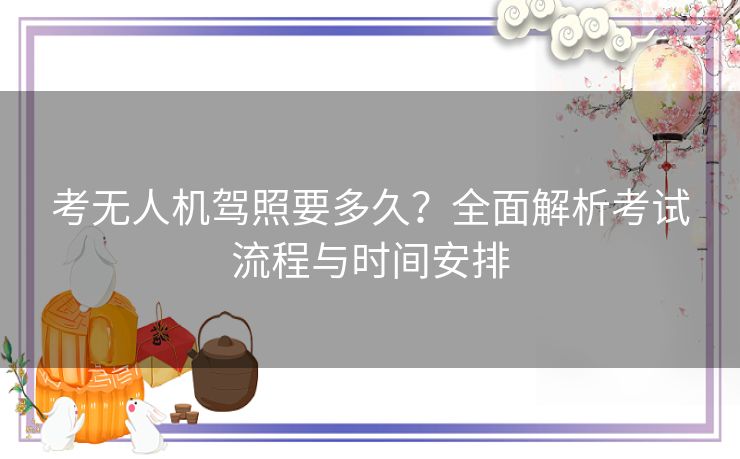 考无人机驾照要多久？全面解析考试流程与时间安排