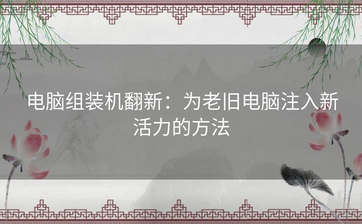电脑组装机翻新：为老旧电脑注入新活力的方法