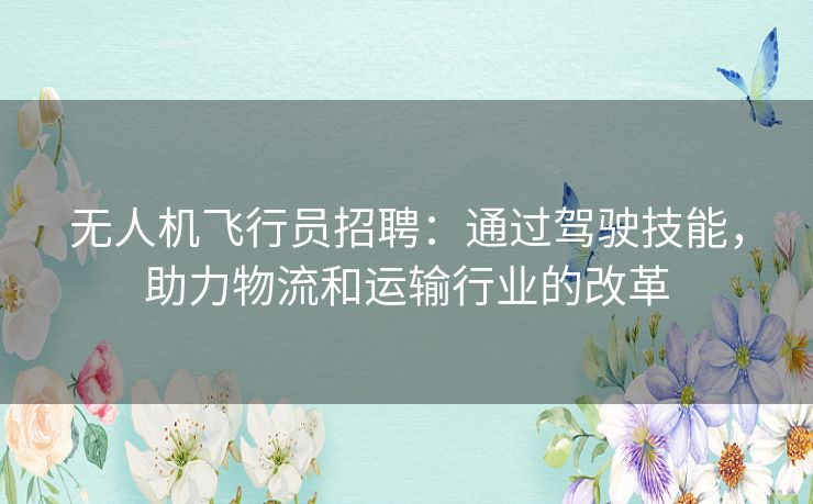 无人机飞行员招聘：通过驾驶技能，助力物流和运输行业的改革