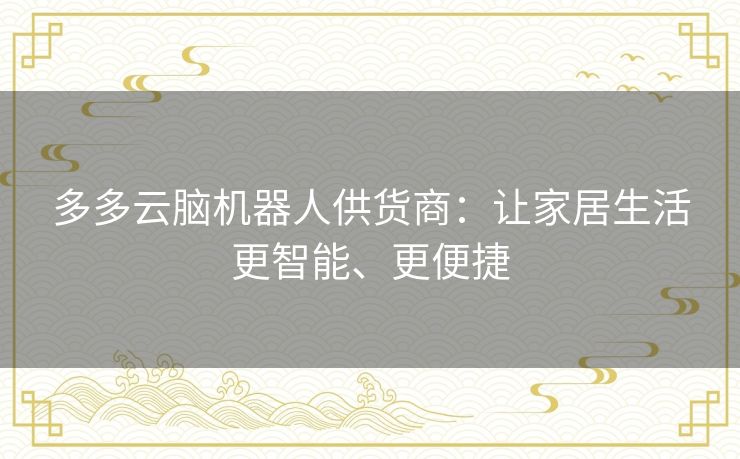 多多云脑机器人供货商：让家居生活更智能、更便捷