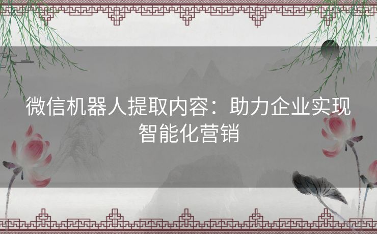 微信机器人提取内容：助力企业实现智能化营销