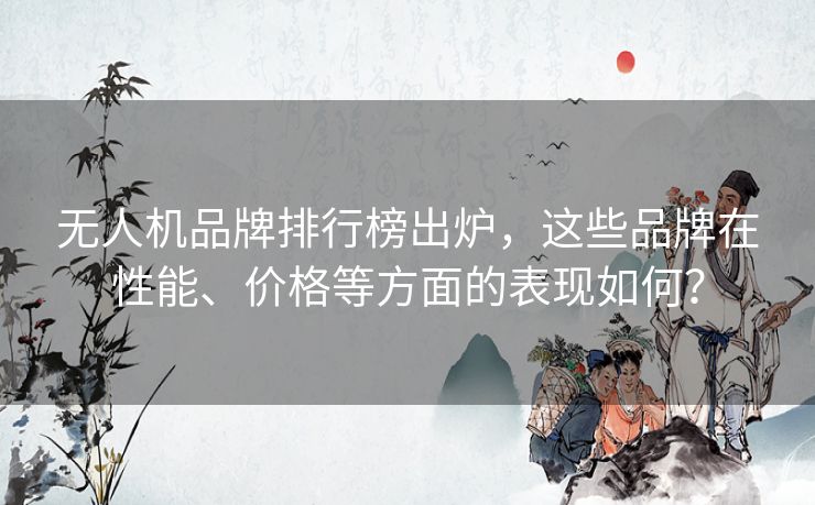 无人机品牌排行榜出炉，这些品牌在性能、价格等方面的表现如何？