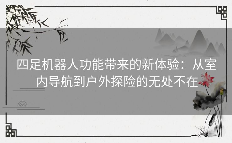 四足机器人功能带来的新体验：从室内导航到户外探险的无处不在