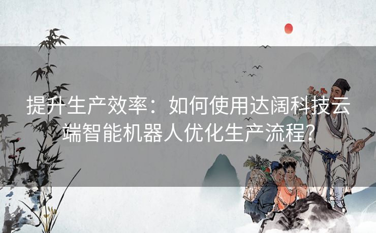 提升生产效率：如何使用达阔科技云端智能机器人优化生产流程？