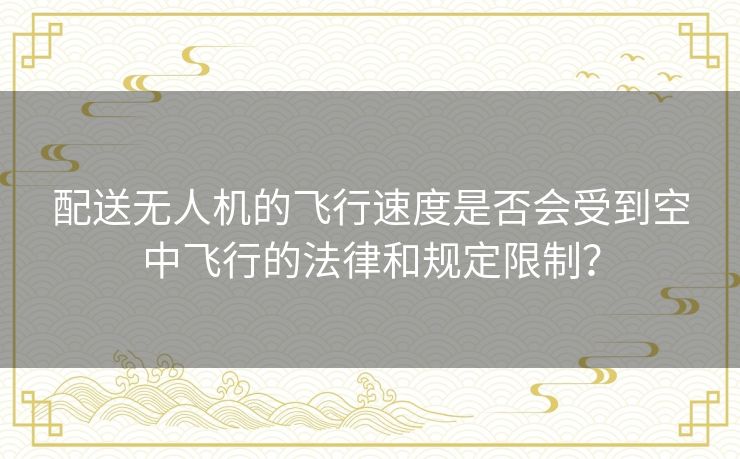 配送无人机的飞行速度是否会受到空中飞行的法律和规定限制？