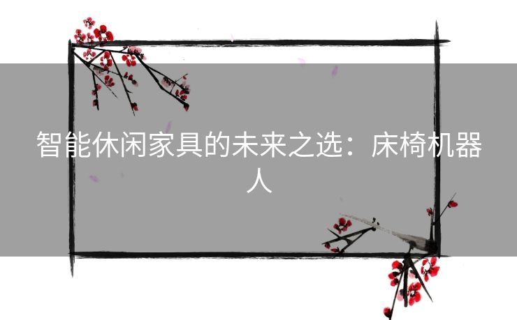 智能休闲家具的未来之选：床椅机器人