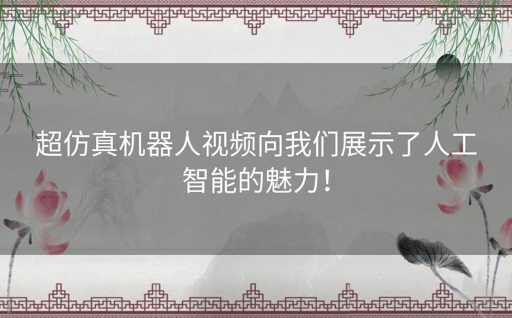 超仿真机器人视频向我们展示了人工智能的魅力！