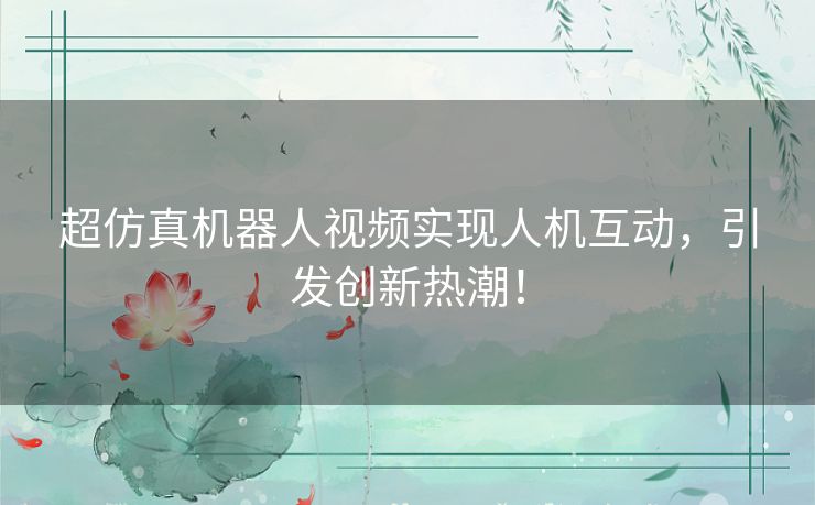 超仿真机器人视频实现人机互动，引发创新热潮！