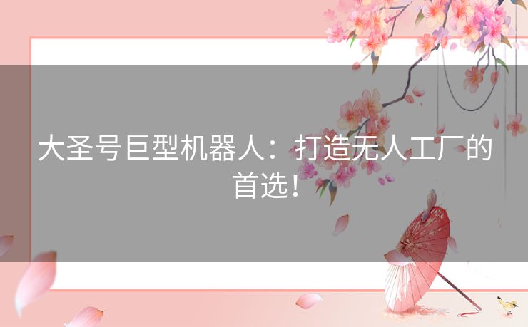 大圣号巨型机器人：打造无人工厂的首选！
