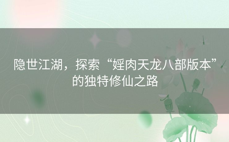 隐世江湖，探索“婬肉天龙八部版本”的独特修仙之路