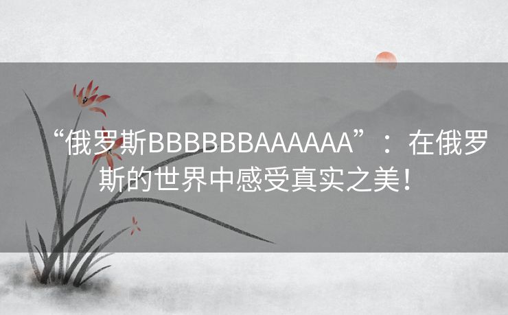 “俄罗斯BBBBBBAAAAAA”：在俄罗斯的世界中感受真实之美！