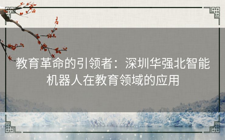 教育革命的引领者：深圳华强北智能机器人在教育领域的应用
