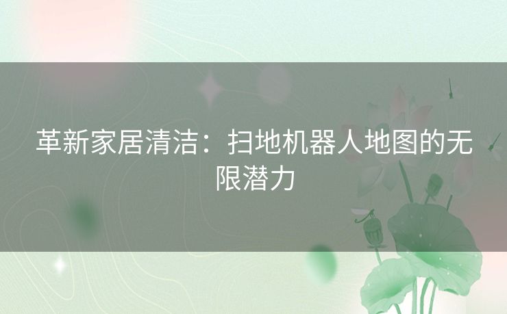 革新家居清洁：扫地机器人地图的无限潜力