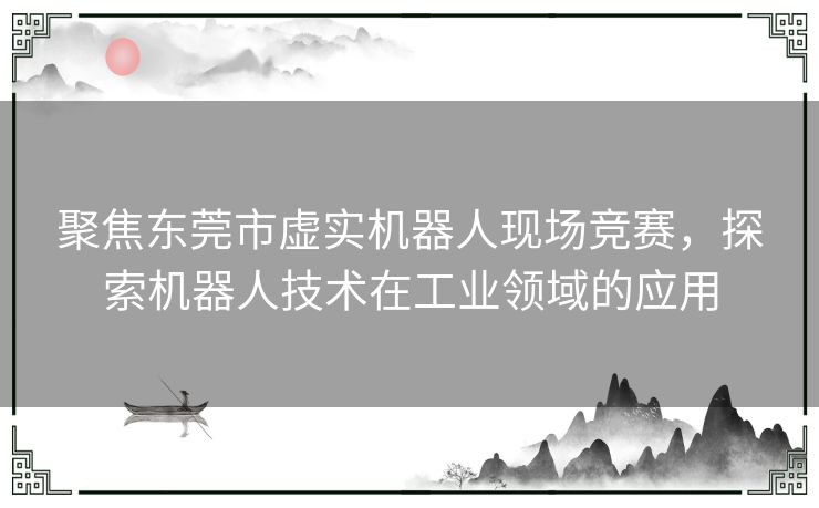 聚焦东莞市虚实机器人现场竞赛，探索机器人技术在工业领域的应用