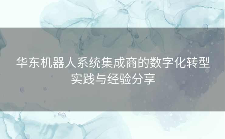 华东机器人系统集成商的数字化转型实践与经验分享
