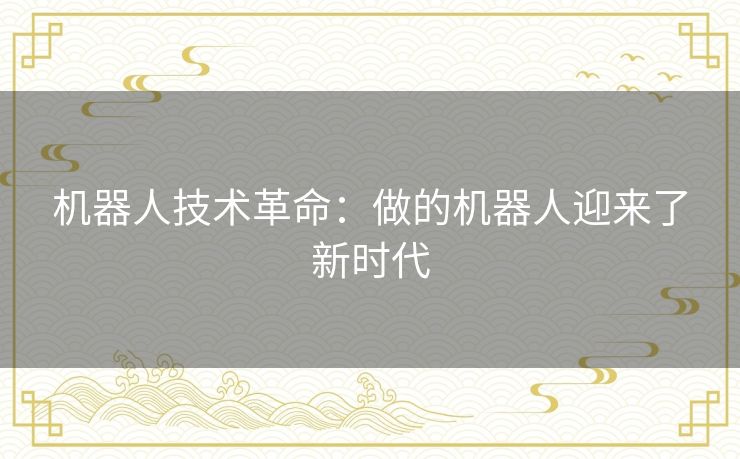 机器人技术革命：做的机器人迎来了新时代
