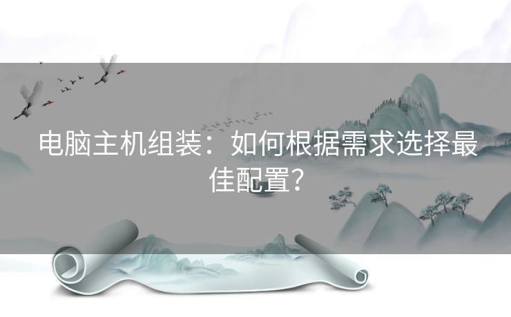 电脑主机组装：如何根据需求选择最佳配置？