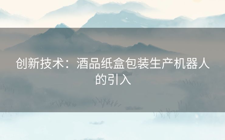 创新技术：酒品纸盒包装生产机器人的引入