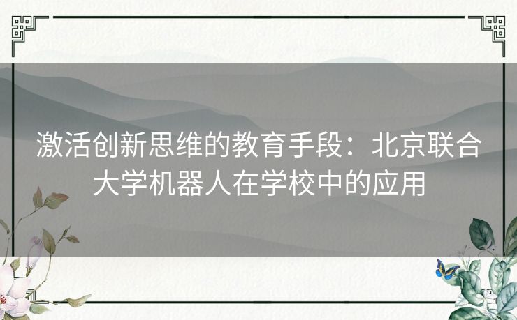 激活创新思维的教育手段：北京联合大学机器人在学校中的应用