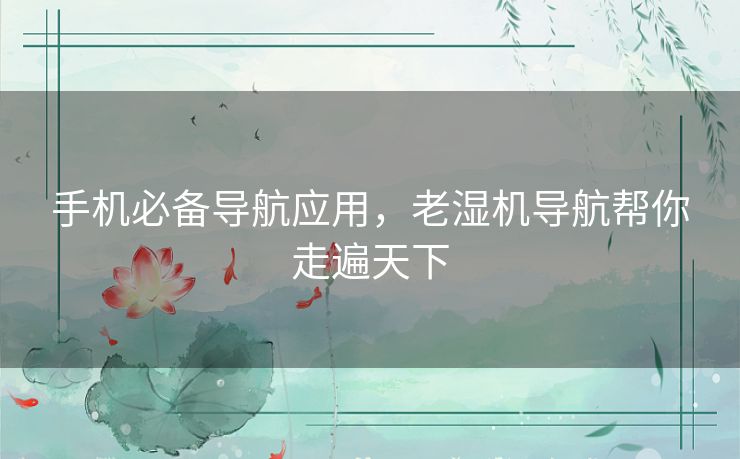 手机必备导航应用，老湿机导航帮你走遍天下