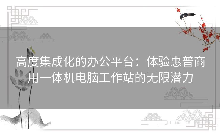 高度集成化的办公平台：体验惠普商用一体机电脑工作站的无限潜力