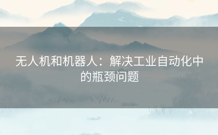 无人机和机器人：解决工业自动化中的瓶颈问题