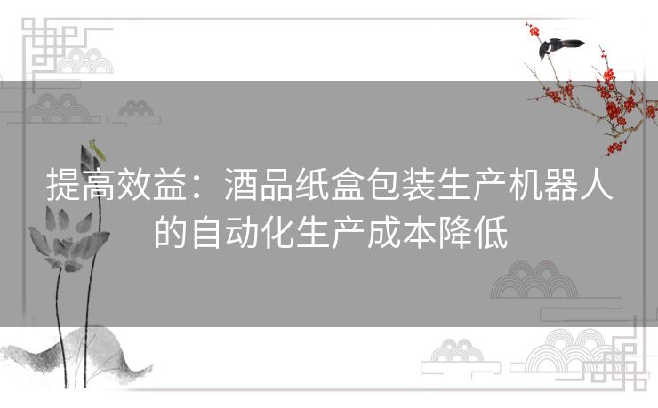 提高效益：酒品纸盒包装生产机器人的自动化生产成本降低
