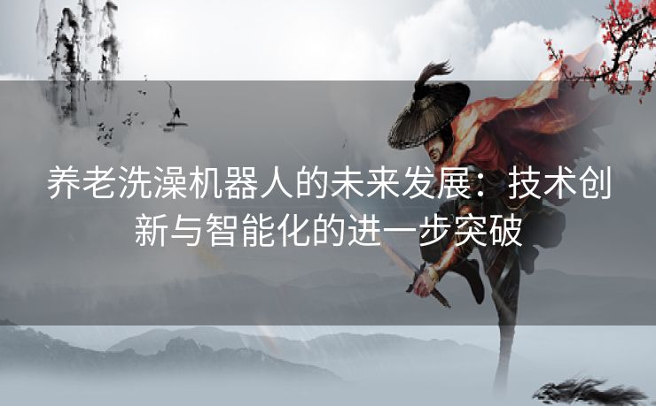 养老洗澡机器人的未来发展：技术创新与智能化的进一步突破