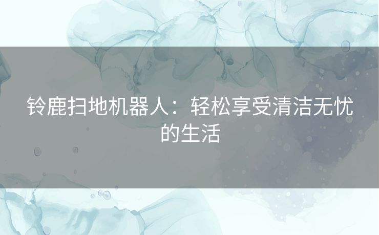 铃鹿扫地机器人：轻松享受清洁无忧的生活