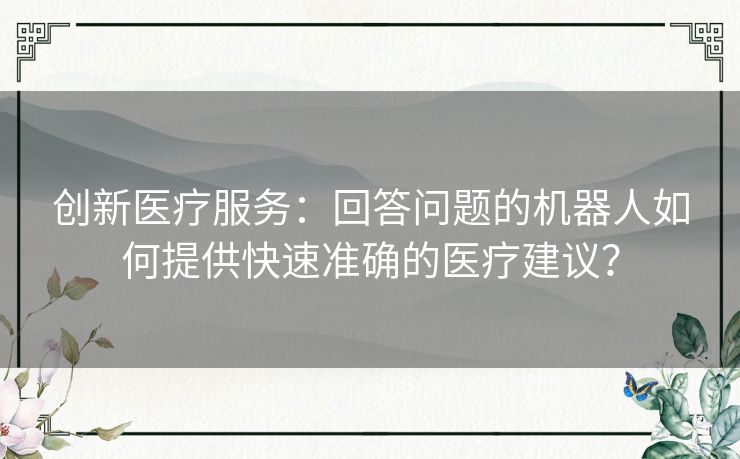 创新医疗服务：回答问题的机器人如何提供快速准确的医疗建议？