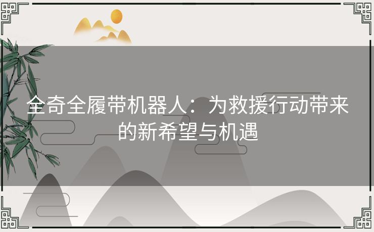 全奇全履带机器人：为救援行动带来的新希望与机遇