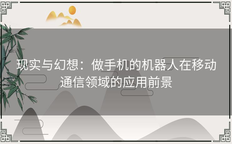 现实与幻想：做手机的机器人在移动通信领域的应用前景