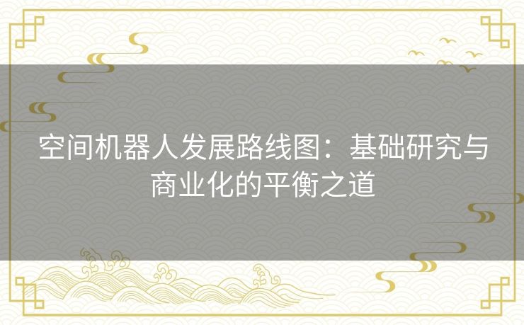 空间机器人发展路线图：基础研究与商业化的平衡之道