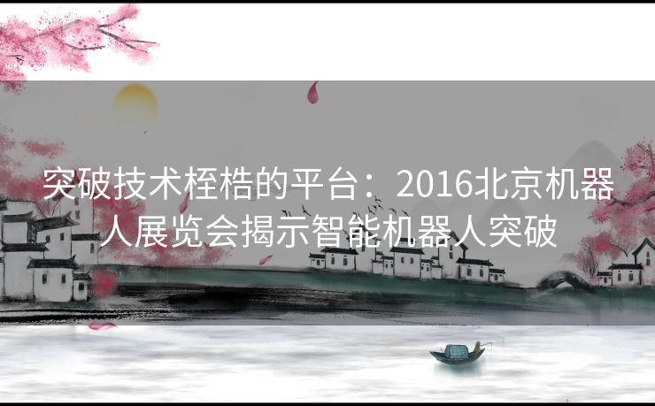 突破技术桎梏的平台：2016北京机器人展览会揭示智能机器人突破