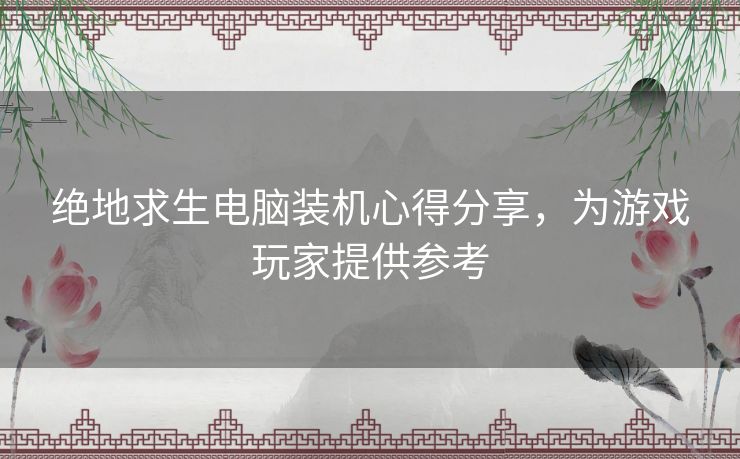 绝地求生电脑装机心得分享，为游戏玩家提供参考