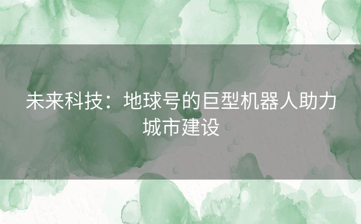 未来科技：地球号的巨型机器人助力城市建设