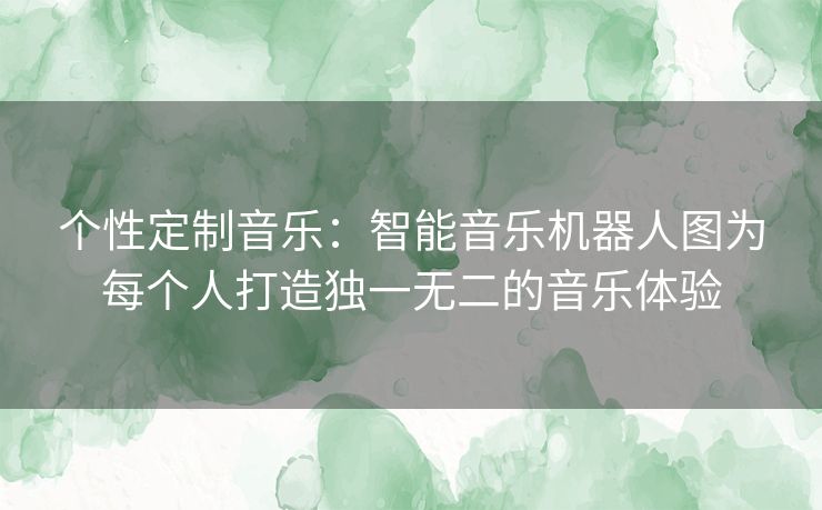 个性定制音乐：智能音乐机器人图为每个人打造独一无二的音乐体验