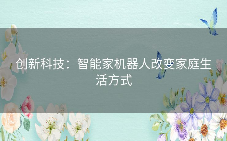创新科技：智能家机器人改变家庭生活方式