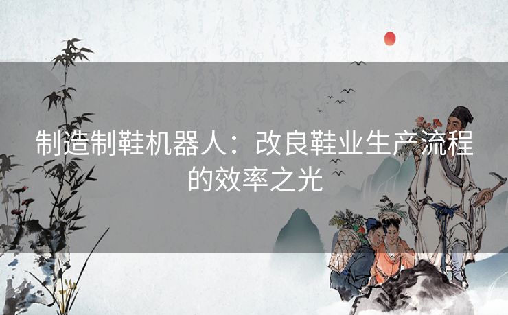 制造制鞋机器人：改良鞋业生产流程的效率之光