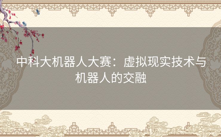 中科大机器人大赛：虚拟现实技术与机器人的交融
