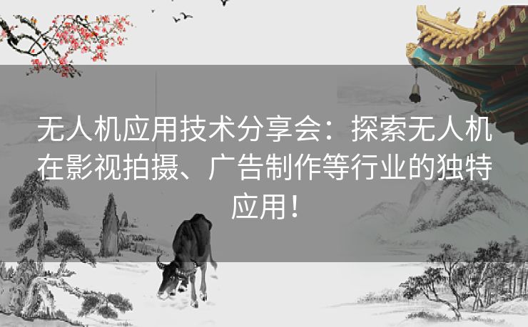无人机应用技术分享会：探索无人机在影视拍摄、广告制作等行业的独特应用！