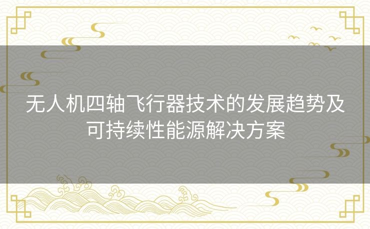无人机四轴飞行器技术的发展趋势及可持续性能源解决方案