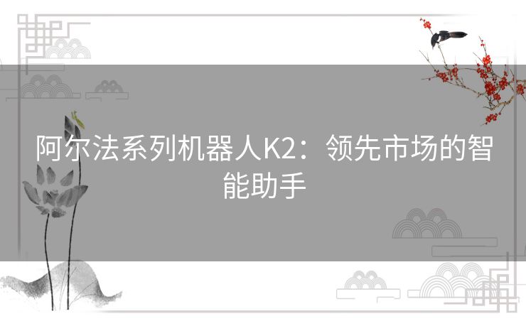 阿尔法系列机器人K2：领先市场的智能助手