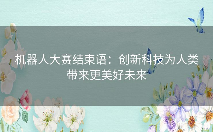 机器人大赛结束语：创新科技为人类带来更美好未来